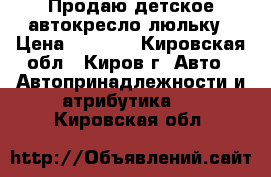 Продаю детское автокресло-люльку › Цена ­ 3 000 - Кировская обл., Киров г. Авто » Автопринадлежности и атрибутика   . Кировская обл.